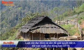 Vấn đề - Sự kiện (Tuần 25): Luật Đất đai 2024 và vấn đề giải quyết đất ở, đất sản xuất cho đồng bào DTTS