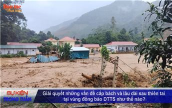 Vấn đề - Sự Kiện (Tuần 44): Giải quyết những vấn đề cấp bách và lâu dài sau thiên tai ở vùng đồng bào DTTS như thế nào?