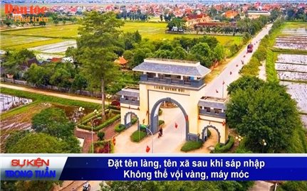 Vấn đề - Sự kiện (Tuần 19): Đặt tên làng, tên xã sau khi sáp nhập: Không thể vội vàng, máy móc